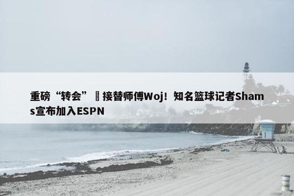 重磅“转会”️接替师傅Woj！知名篮球记者Shams宣布加入ESPN