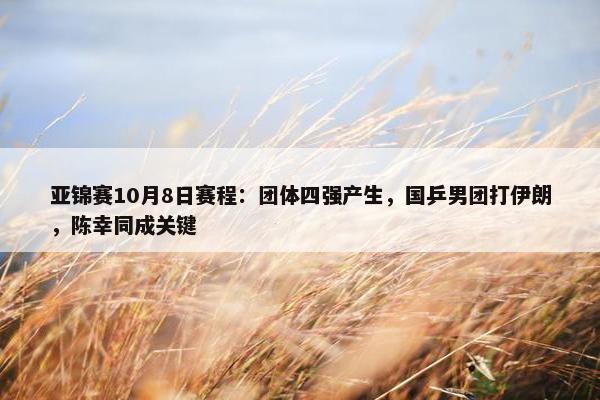 亚锦赛10月8日赛程：团体四强产生，国乒男团打伊朗，陈幸同成关键