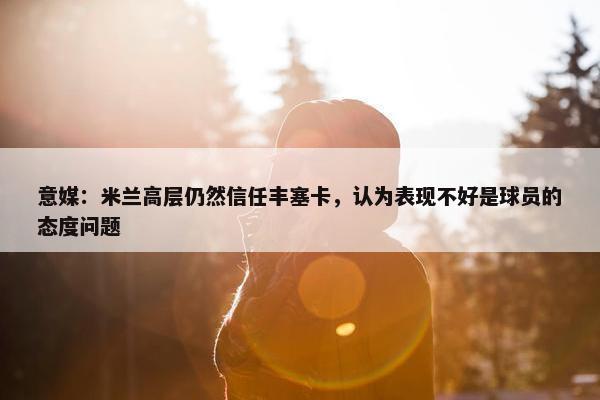 意媒：米兰高层仍然信任丰塞卡，认为表现不好是球员的态度问题