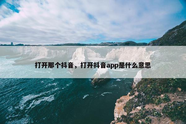 打开那个抖音，打开抖音app是什么意思