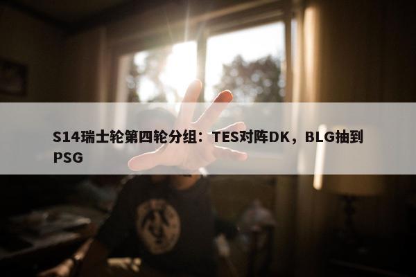 S14瑞士轮第四轮分组：TES对阵DK，BLG抽到PSG