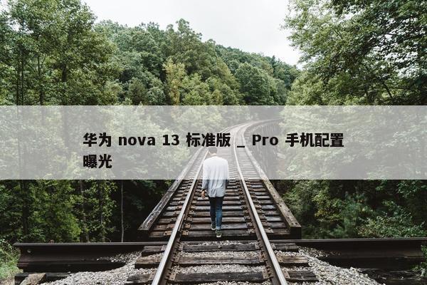 华为 nova 13 标准版 _ Pro 手机配置曝光