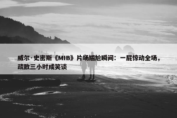 威尔·史密斯《MIB》片场尴尬瞬间：一屁惊动全场，疏散三小时成笑谈