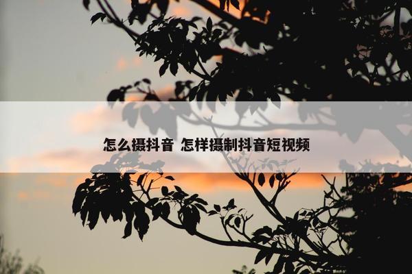 怎么摄抖音 怎样摄制抖音短视频