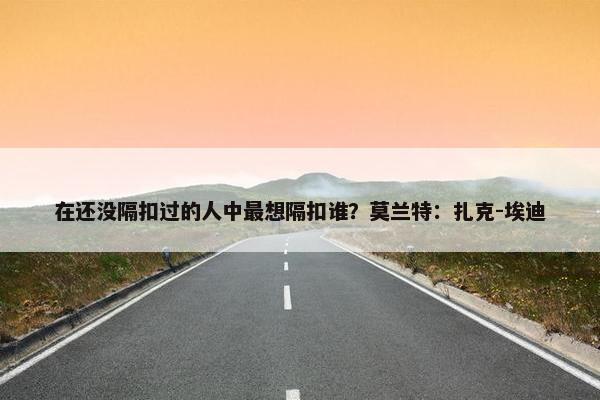 在还没隔扣过的人中最想隔扣谁？莫兰特：扎克-埃迪