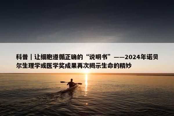 科普｜让细胞遵循正确的“说明书”——2024年诺贝尔生理学或医学奖成果再次揭示生命的精妙