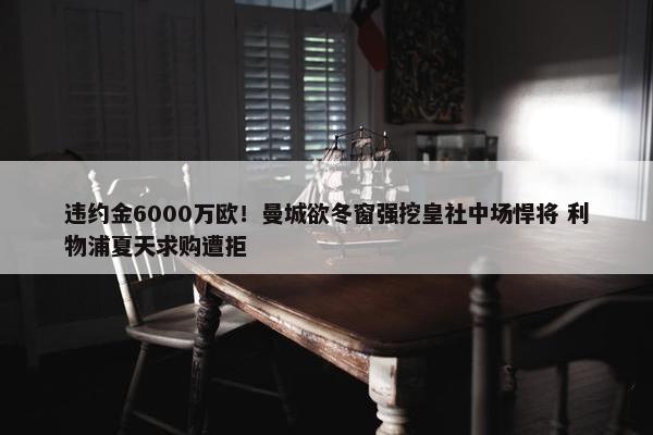 违约金6000万欧！曼城欲冬窗强挖皇社中场悍将 利物浦夏天求购遭拒