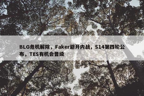 BLG危机解除，Faker避开内战，S14第四轮公布，TES有机会晋级