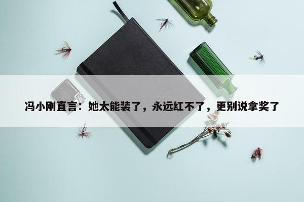 冯小刚直言：她太能装了，永远红不了，更别说拿奖了