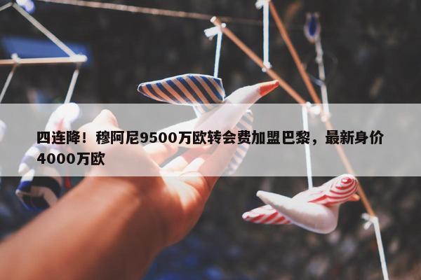 四连降！穆阿尼9500万欧转会费加盟巴黎，最新身价4000万欧