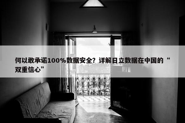 何以敢承诺100%数据安全？详解日立数据在中国的“双重信心”