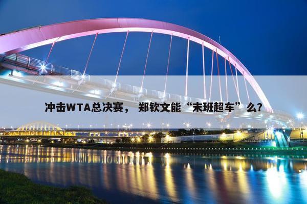 冲击WTA总决赛， 郑钦文能“末班超车”么？