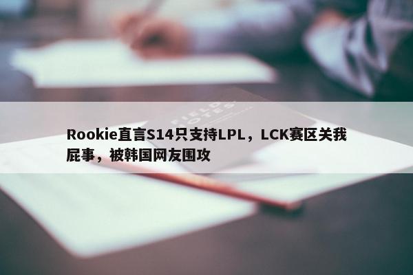 Rookie直言S14只支持LPL，LCK赛区关我屁事，被韩国网友围攻