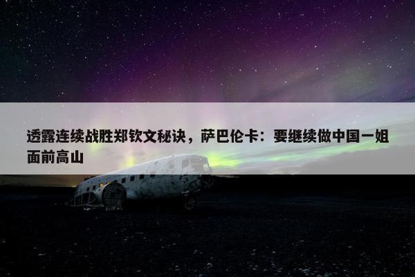 透露连续战胜郑钦文秘诀，萨巴伦卡：要继续做中国一姐面前高山