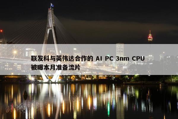 联发科与英伟达合作的 AI PC 3nm CPU 被曝本月准备流片