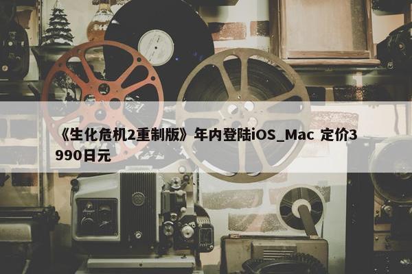 《生化危机2重制版》年内登陆iOS_Mac 定价3990日元