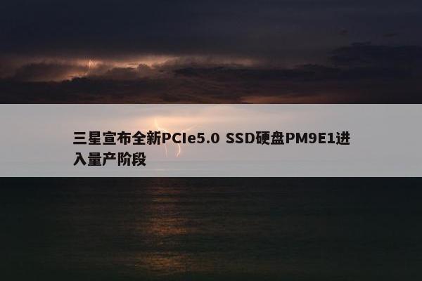 三星宣布全新PCIe5.0 SSD硬盘PM9E1进入量产阶段