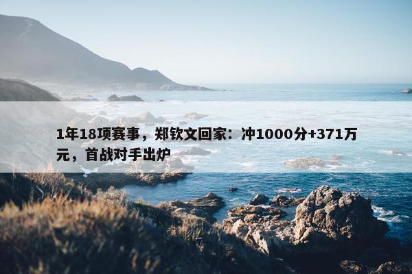 1年18项赛事，郑钦文回家：冲1000分+371万元，首战对手出炉