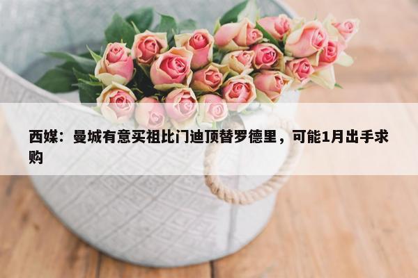 西媒：曼城有意买祖比门迪顶替罗德里，可能1月出手求购