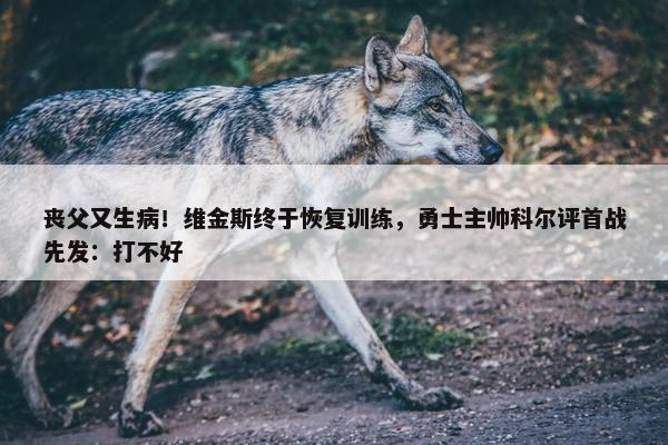 丧父又生病！维金斯终于恢复训练，勇士主帅科尔评首战先发：打不好