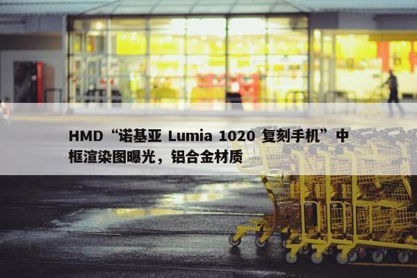 HMD“诺基亚 Lumia 1020 复刻手机”中框渲染图曝光，铝合金材质