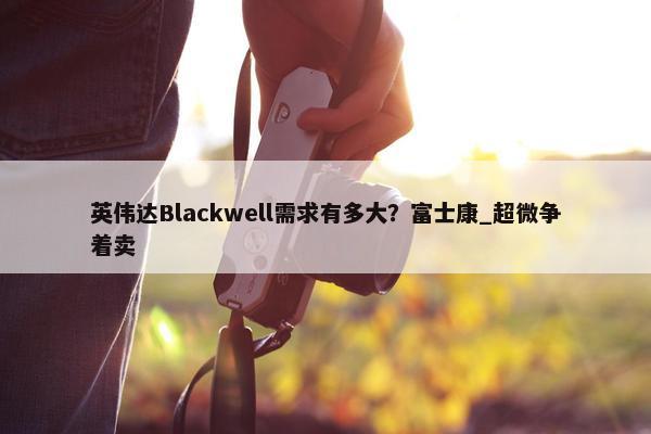 英伟达Blackwell需求有多大？富士康_超微争着卖