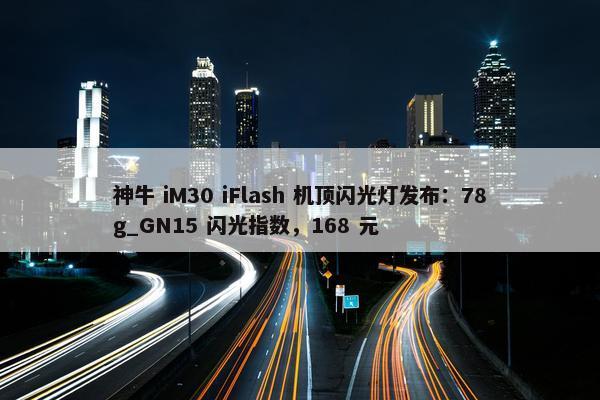 神牛 iM30 iFlash 机顶闪光灯发布：78g_GN15 闪光指数，168 元