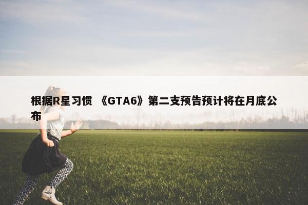 根据R星习惯 《GTA6》第二支预告预计将在月底公布