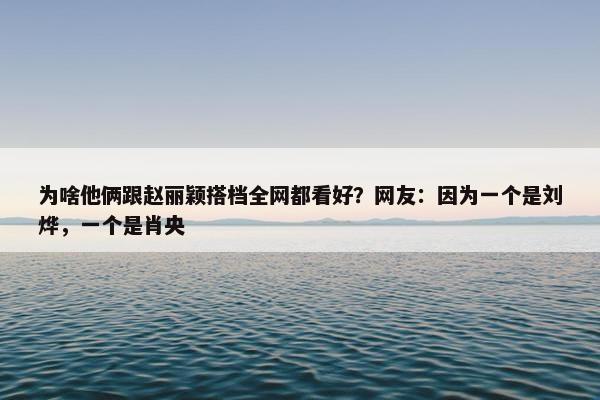 为啥他俩跟赵丽颖搭档全网都看好？网友：因为一个是刘烨，一个是肖央