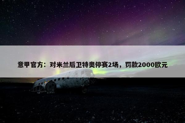 意甲官方：对米兰后卫特奥停赛2场，罚款2000欧元