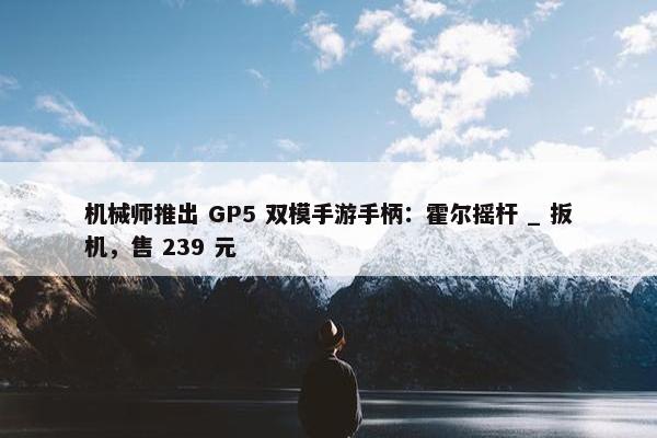 机械师推出 GP5 双模手游手柄：霍尔摇杆 _ 扳机，售 239 元