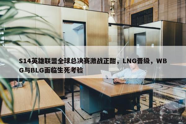 S14英雄联盟全球总决赛激战正酣，LNG晋级，WBG与BLG面临生死考验