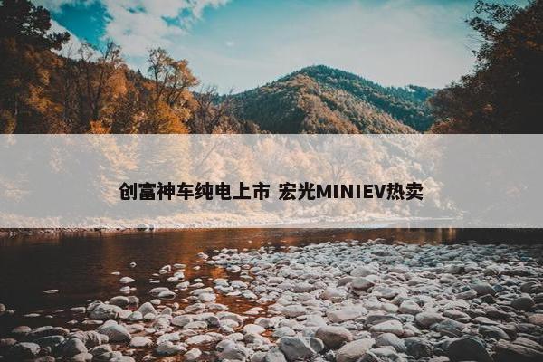 创富神车纯电上市 宏光MINIEV热卖