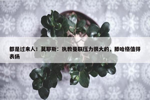 都是过来人！莫耶斯：执教曼联压力很大的，滕哈格值得表扬