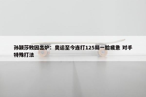 孙颖莎败因出炉：奥运至今连打125局一脸疲惫 对手特殊打法