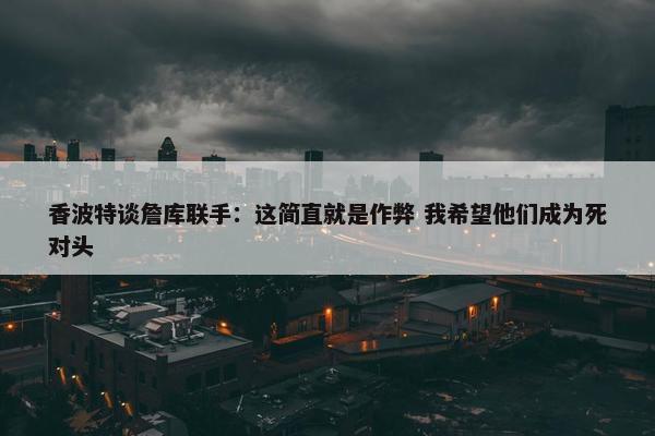 香波特谈詹库联手：这简直就是作弊 我希望他们成为死对头