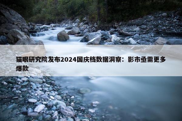 猫眼研究院发布2024国庆档数据洞察：影市亟需更多爆款