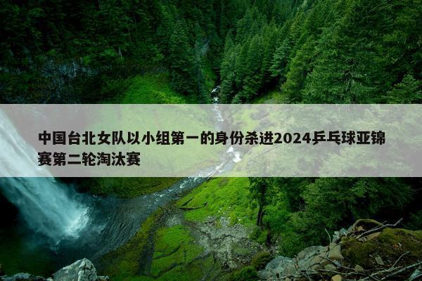 中国台北女队以小组第一的身份杀进2024乒乓球亚锦赛第二轮淘汰赛