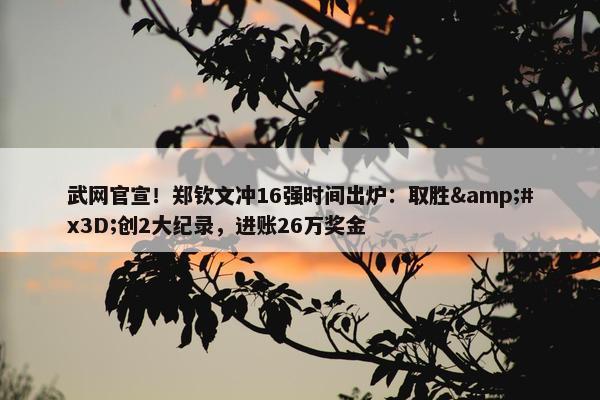 武网官宣！郑钦文冲16强时间出炉：取胜&#x3D;创2大纪录，进账26万奖金