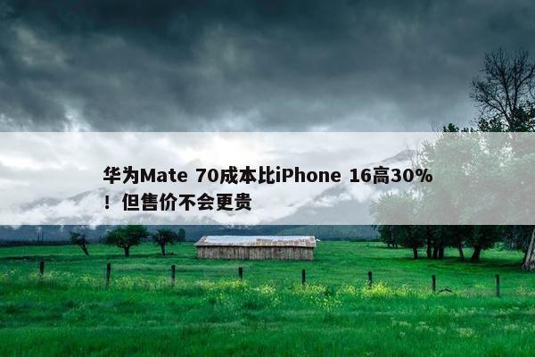 华为Mate 70成本比iPhone 16高30%！但售价不会更贵