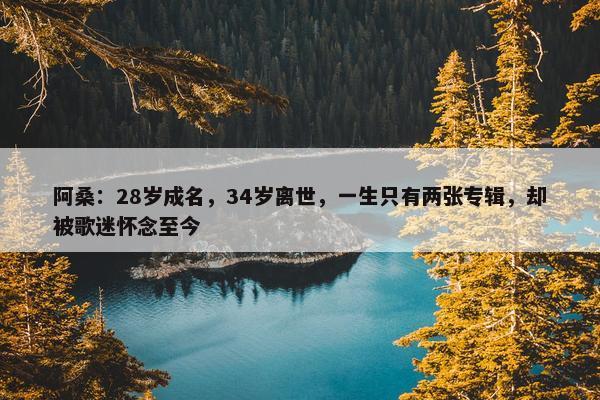 阿桑：28岁成名，34岁离世，一生只有两张专辑，却被歌迷怀念至今