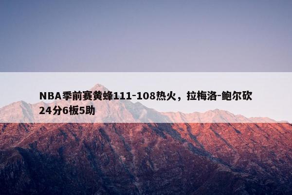 NBA季前赛黄蜂111-108热火，拉梅洛-鲍尔砍24分6板5助