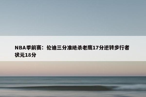 NBA季前赛：伦迪三分准绝杀老鹰17分逆转步行者 状元18分