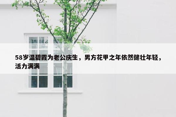 58岁温碧霞为老公庆生，男方花甲之年依然健壮年轻，活力满满