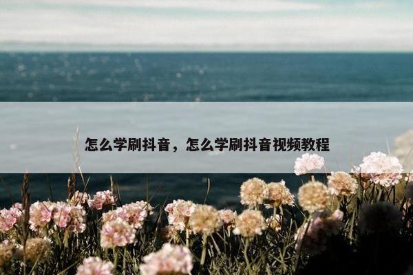 怎么学刷抖音，怎么学刷抖音视频教程