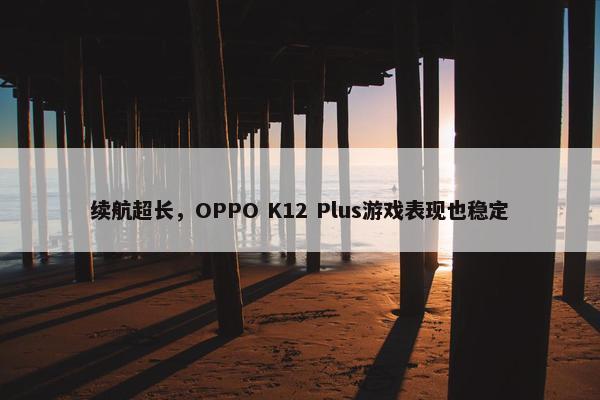 续航超长，OPPO K12 Plus游戏表现也稳定