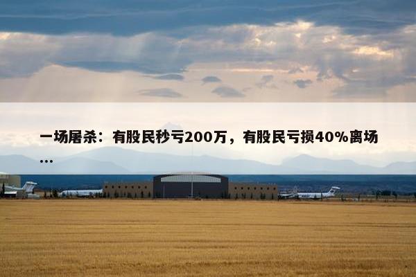 一场屠杀：有股民秒亏200万，有股民亏损40%离场...