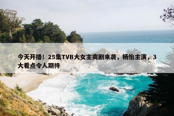 今天开播！25集TVB大女主爽剧来袭，杨怡主演，3大看点令人期待