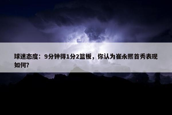 球迷态度：9分钟得1分2篮板，你认为崔永熙首秀表现如何？