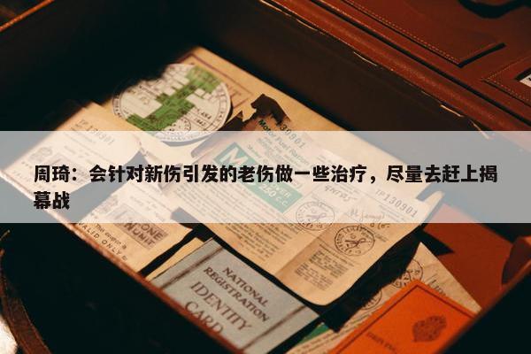 周琦：会针对新伤引发的老伤做一些治疗，尽量去赶上揭幕战